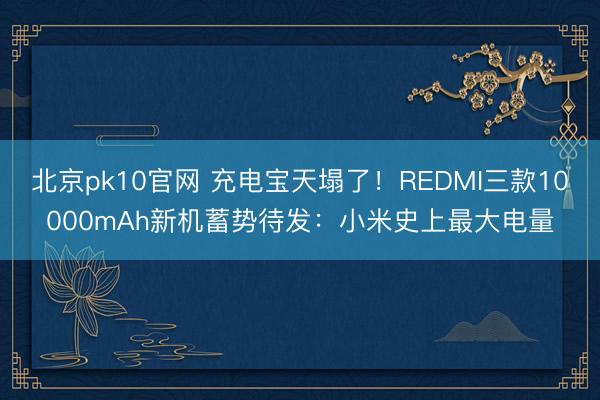 北京pk10官网 充电宝天塌了！REDMI三款10000mAh新机蓄势待发：小米史上最大电量