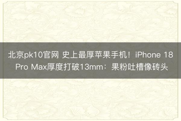 北京pk10官网 史上最厚苹果手机！iPhone 18 Pro Max厚度打破13mm：果粉吐槽像砖头