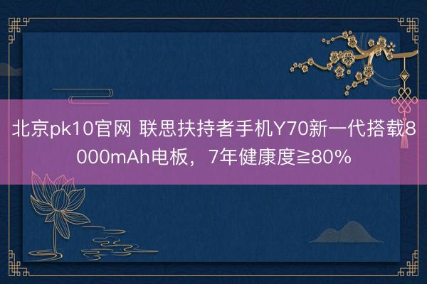 北京pk10官网 联思扶持者手机Y70新一代搭载8000mAh电板，7年健康度≧80%