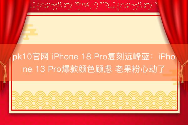 pk10官网 iPhone 18 Pro复刻远峰蓝：iPhone 13 Pro爆款颜色顾虑 老果粉心动了