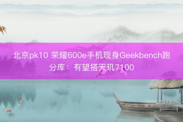 北京pk10 荣耀600e手机现身Geekbench跑分库：有望搭天玑7100