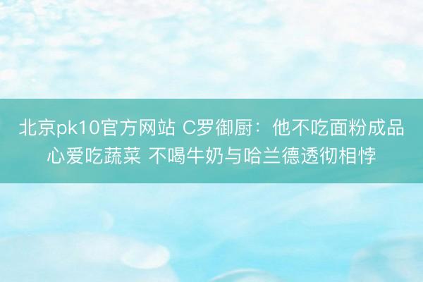 北京pk10官方网站 C罗御厨：他不吃面粉成品心爱吃蔬菜 不喝牛奶与哈兰德透彻相悖