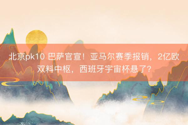 北京pk10 巴萨官宣！亚马尔赛季报销，2亿欧双料中枢，西班牙宇宙杯悬了？