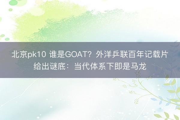 北京pk10 谁是GOAT？外洋乒联百年记载片给出谜底：当代体系下即是马龙