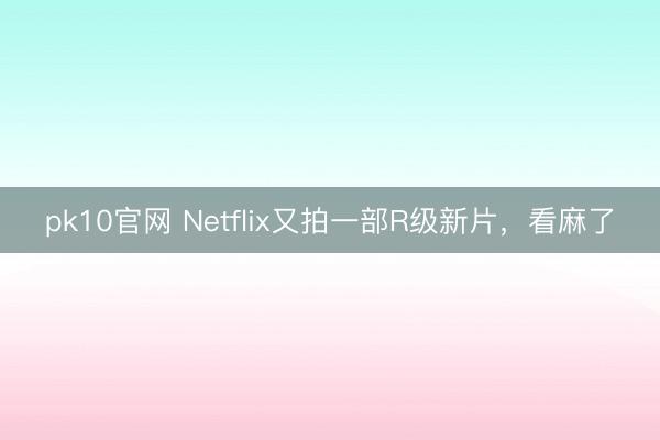 pk10官网 Netflix又拍一部R级新片，看麻了