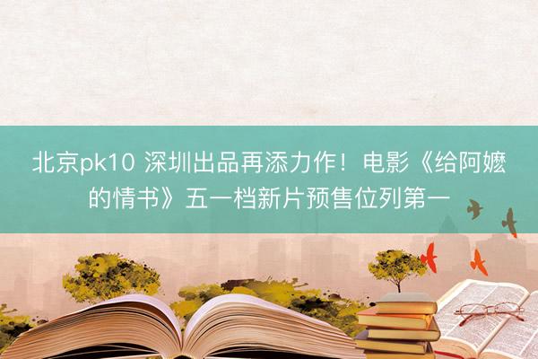 北京pk10 深圳出品再添力作！电影《给阿嬷的情书》五一档新片预售位列第一