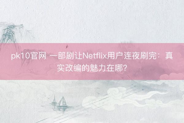 pk10官网 一部剧让Netflix用户连夜刷完：真实改编的魅力在哪？