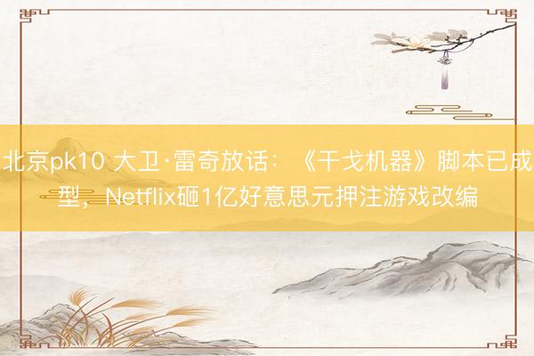 北京pk10 大卫·雷奇放话：《干戈机器》脚本已成型，Netflix砸1亿好意思元押注游戏改编