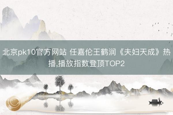 北京pk10官方网站 任嘉伦王鹤润《夫妇天成》热播，播放指数登顶TOP2