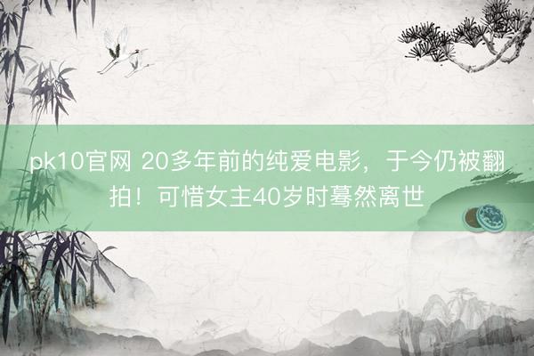 pk10官网 20多年前的纯爱电影，于今仍被翻拍！可惜女主40岁时蓦然离世
