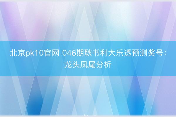 北京pk10官网 046期耿书利大乐透预测奖号：龙头凤尾分析