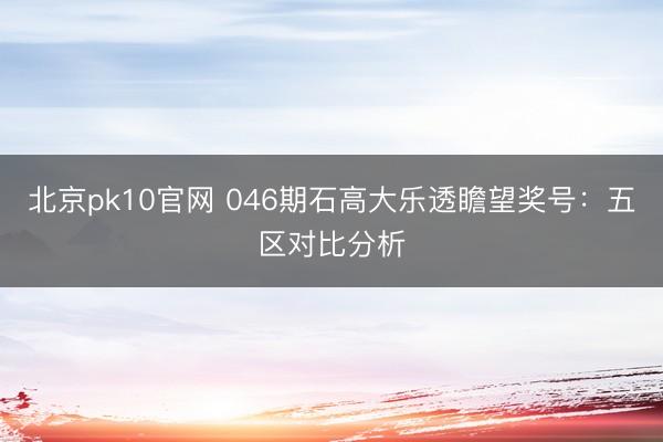 北京pk10官网 046期石高大乐透瞻望奖号：五区对比分析