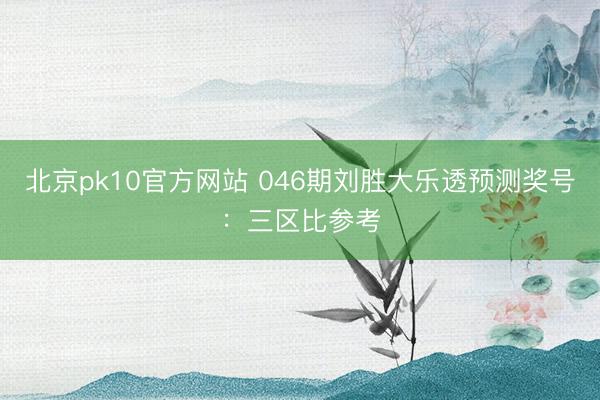 北京pk10官方网站 046期刘胜大乐透预测奖号：三区比参考