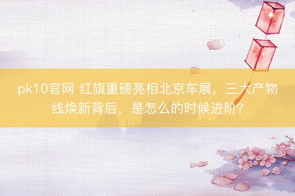 pk10官网 红旗重磅亮相北京车展，三大产物线焕新背后，是怎么的时候进阶？