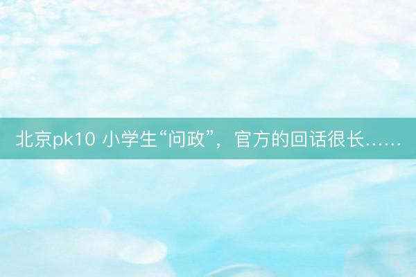 北京pk10 小学生“问政”，官方的回话很长……