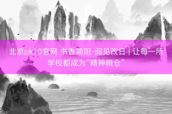 北京pk10官网 书香简阳·阅见改日 | 让每一所学校都成为“精神粮仓”