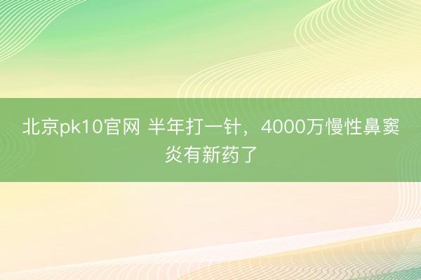 北京pk10官网 半年打一针，4000万慢性鼻窦炎有新药了