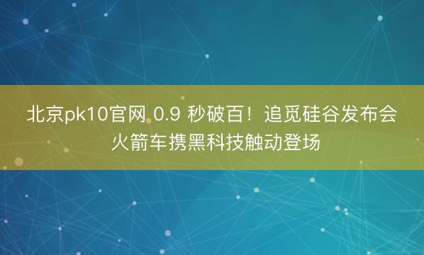 北京pk10官网 0.9 秒破百！追觅硅谷发布会 火箭车携黑科技触动登场