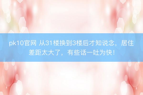pk10官网 从31楼换到3楼后才知说念，居住差距太大了，有些话一吐为快！