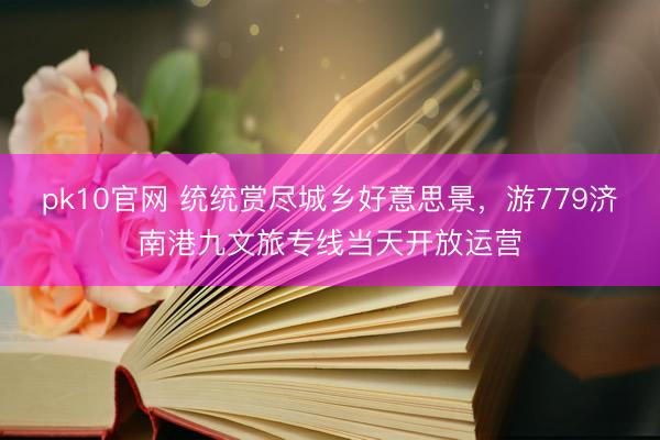 pk10官网 统统赏尽城乡好意思景，游779济南港九文旅专线当天开放运营