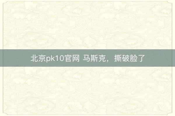北京pk10官网 马斯克，撕破脸了
