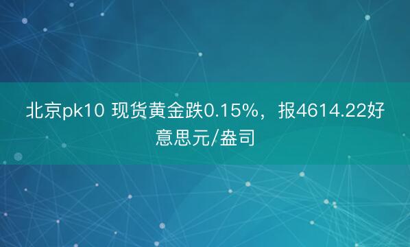 北京pk10 现货黄金跌0.15%，报4614.22好意思元/盎司