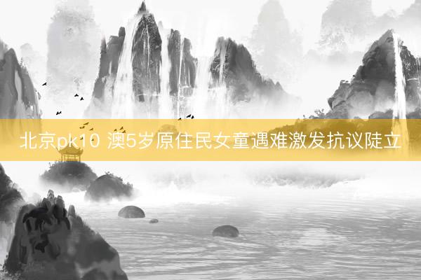 北京pk10 澳5岁原住民女童遇难激发抗议陡立
