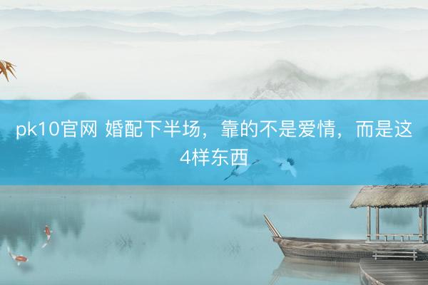 pk10官网 婚配下半场，靠的不是爱情，而是这4样东西