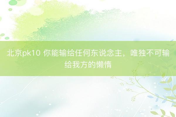 北京pk10 你能输给任何东说念主，唯独不可输给我方的懒惰