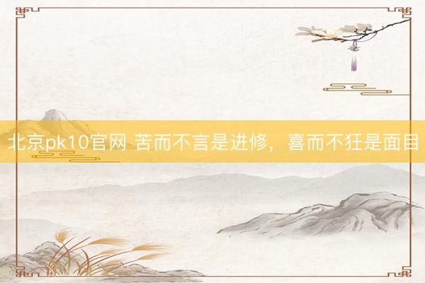 北京pk10官网 苦而不言是进修，喜而不狂是面目