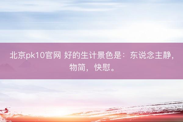 北京pk10官网 好的生计景色是：东说念主静，物简，快慰。