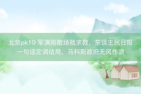 北京pk10 军演刚散场就求救，东谈主民日报一句话定调结局，马科斯政府无风作浪