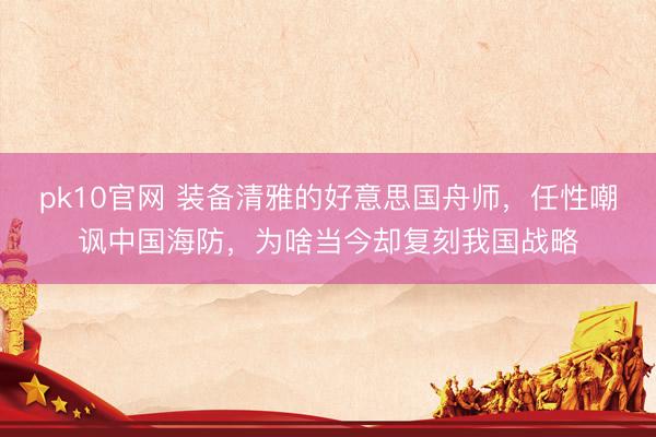 pk10官网 装备清雅的好意思国舟师，任性嘲讽中国海防，为啥当今却复刻我国战略