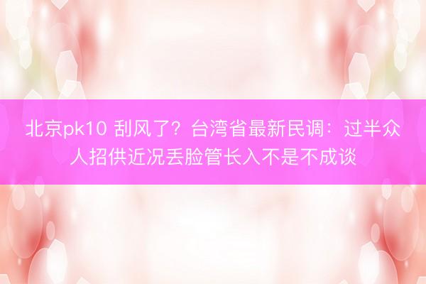 北京pk10 刮风了？台湾省最新民调：过半众人招供近况丢脸管长入不是不成谈