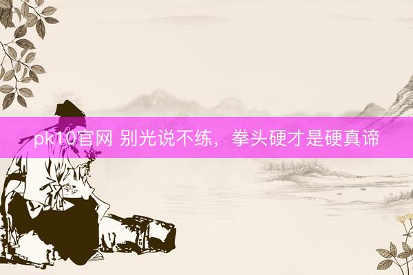 pk10官网 别光说不练，拳头硬才是硬真谛