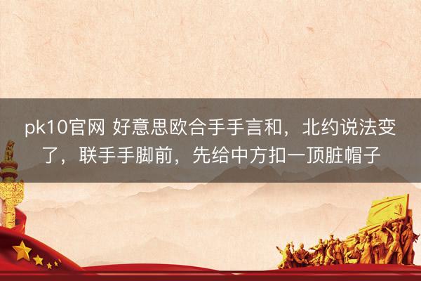 pk10官网 好意思欧合手手言和，北约说法变了，联手手脚前，先给中方扣一顶脏帽子