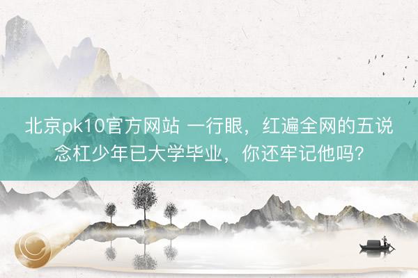 北京pk10官方网站 一行眼，红遍全网的五说念杠少年已大学毕业，你还牢记他吗？