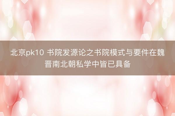 北京pk10 书院发源论之书院模式与要件在魏晋南北朝私学中皆已具备