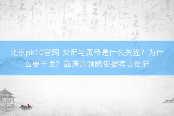 北京pk10官网 炎帝与黄帝是什么关连？为什么要干戈？靠谱的领略依据考古贵府