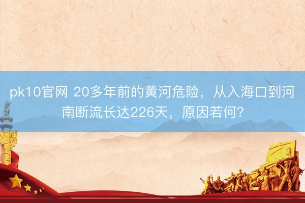 pk10官网 20多年前的黄河危险，从入海口到河南断流长达226天，原因若何？