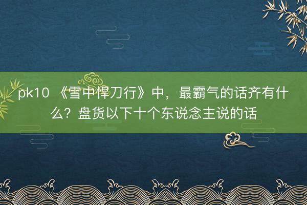 pk10 《雪中悍刀行》中，最霸气的话齐有什么？盘货以下十个东说念主说的话