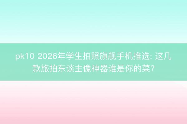 pk10 2026年学生拍照旗舰手机推选: 这几款旅拍东谈主像神器谁是你的菜?