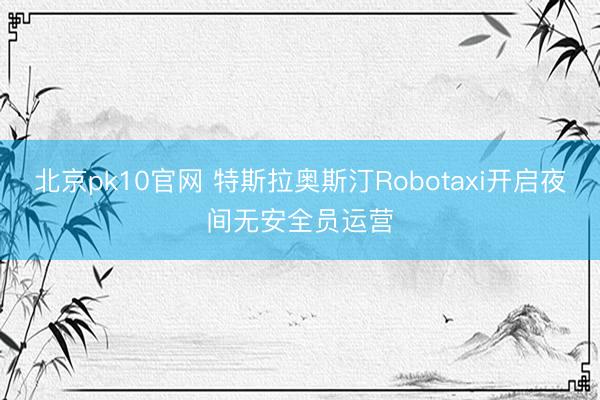 北京pk10官网 特斯拉奥斯汀Robotaxi开启夜间无安全员运营