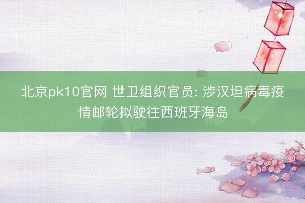 北京pk10官网 世卫组织官员: 涉汉坦病毒疫情邮轮拟驶往西班牙海岛