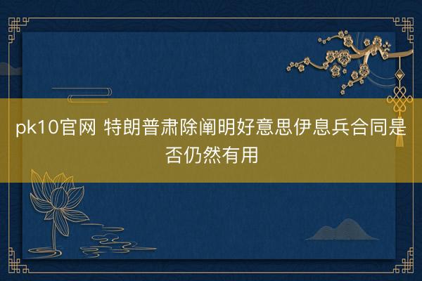 pk10官网 特朗普肃除阐明好意思伊息兵合同是否仍然有用