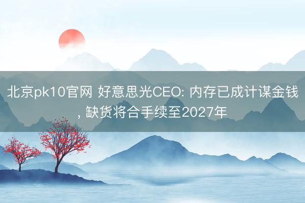 北京pk10官网 好意思光CEO: 内存已成计谋金钱， 缺货将合手续至2027年