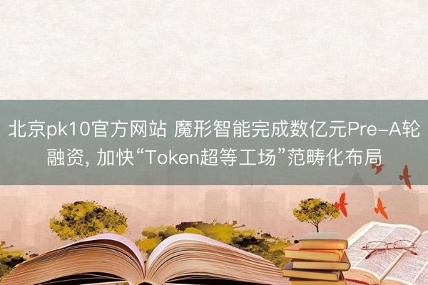 北京pk10官方网站 魔形智能完成数亿元Pre-A轮融资， 加快“Token超等工场”范畴化布局