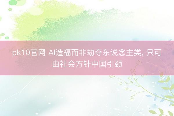pk10官网 AI造福而非劫夺东说念主类， 只可由社会方针中国引颈