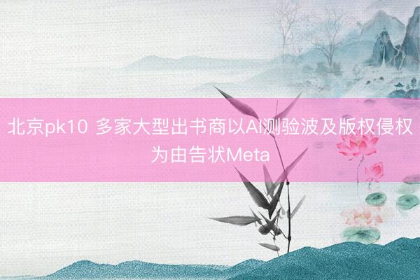 北京pk10 多家大型出书商以AI测验波及版权侵权为由告状Meta