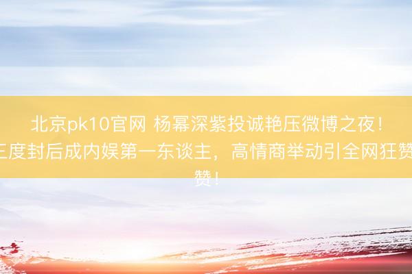 北京pk10官网 杨幂深紫投诚艳压微博之夜！三度封后成内娱第一东谈主，高情商举动引全网狂赞！